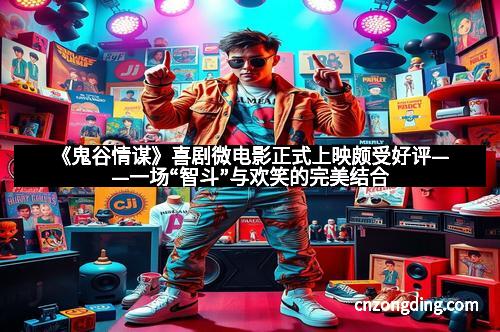 《鬼谷情谋》喜剧微电影正式上映颇受好评——一场“智斗”与欢笑的完美结合